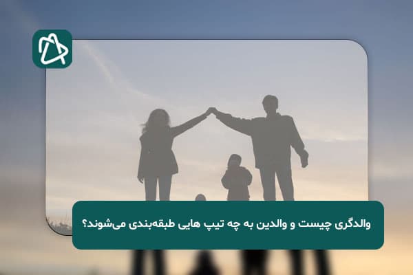والدگری چیست و والدین به چه تیپ هایی طبقه‌بندی می‌شوند؟